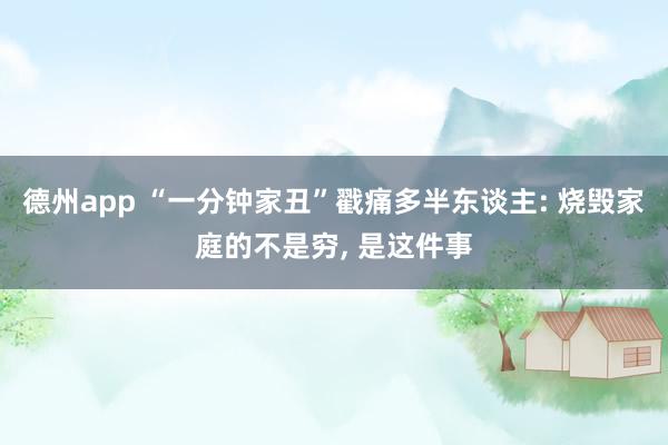 德州app “一分钟家丑”戳痛多半东谈主: 烧毁家庭的不是穷， 是这件事