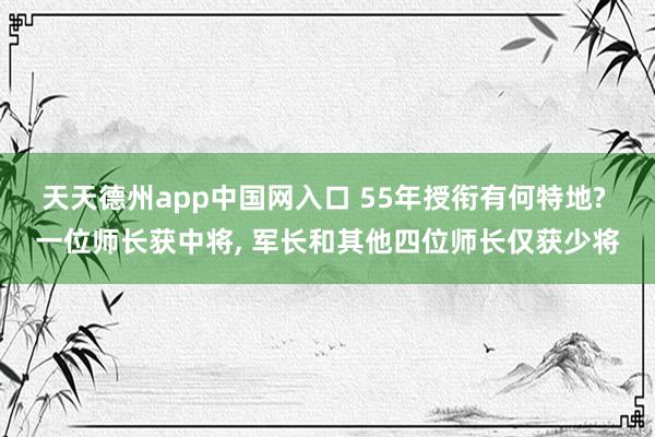 天天德州app中国网入口 55年授衔有何特地? 一位师长获中将， 军长和其他四位师长仅获少将
