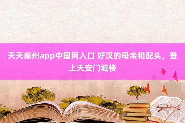 天天德州app中国网入口 好汉的母亲和配头，登上天安门城楼