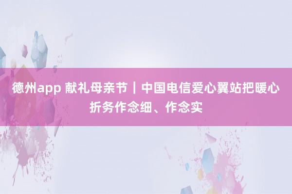 德州app 献礼母亲节｜中国电信爱心翼站把暖心折务作念细、作念实