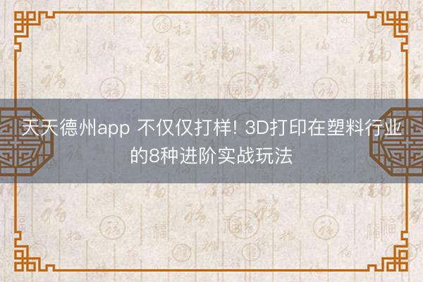 天天德州app 不仅仅打样! 3D打印在塑料行业的8种进阶实战玩法