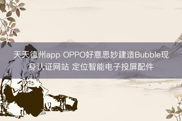 天天德州app OPPO好意思妙建造Bubble现身认证网站 定位智能电子投屏配件