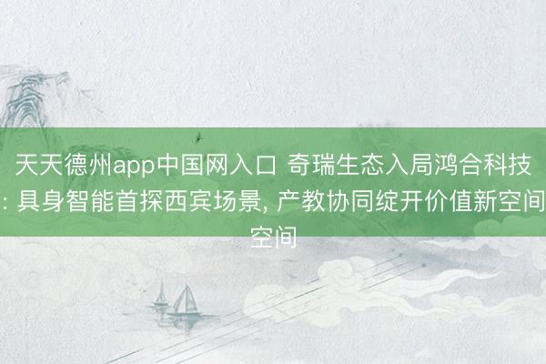 天天德州app中国网入口 奇瑞生态入局鸿合科技: 具身智能首探西宾场景， 产教协同绽开价值新空间