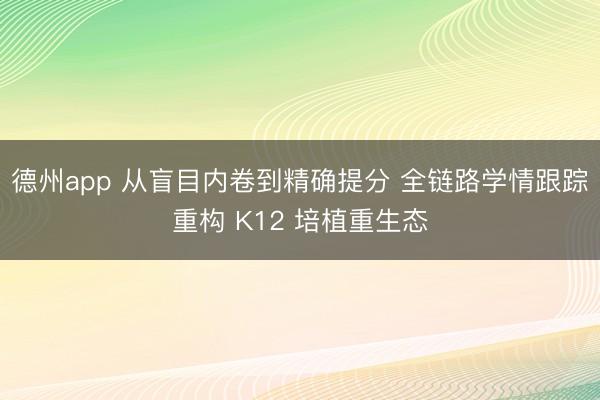 德州app 从盲目内卷到精确提分 全链路学情跟踪重构 K12 培植重生态