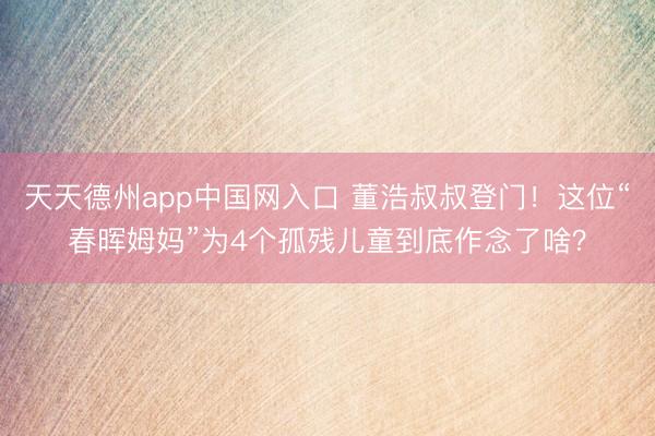 天天德州app中国网入口 董浩叔叔登门！这位“春晖姆妈”为4个孤残儿童到底作念了啥？