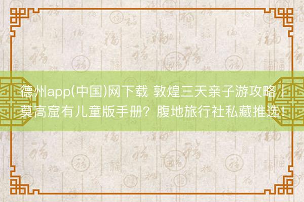 德州app(中国)网下载 敦煌三天亲子游攻略｜莫高窟有儿童版手册？腹地旅行社私藏推选！