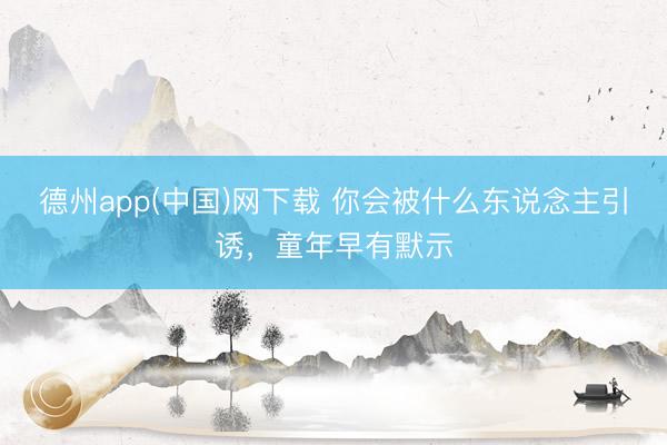 德州app(中国)网下载 你会被什么东说念主引诱，童年早有默示