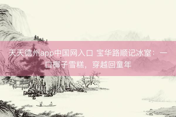 天天德州app中国网入口 宝华路顺记冰室：一口椰子雪糕，穿越回童年