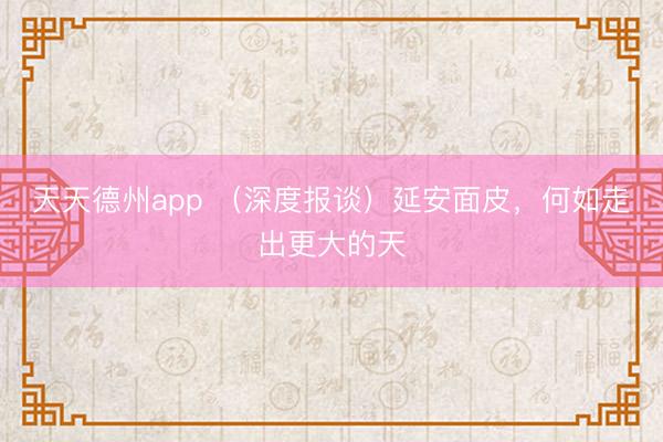 天天德州app （深度报谈）延安面皮，何如走出更大的天