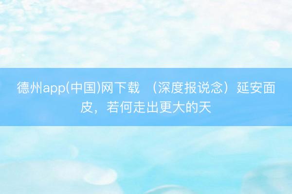 德州app(中国)网下载 （深度报说念）延安面皮，若何走出更大的天