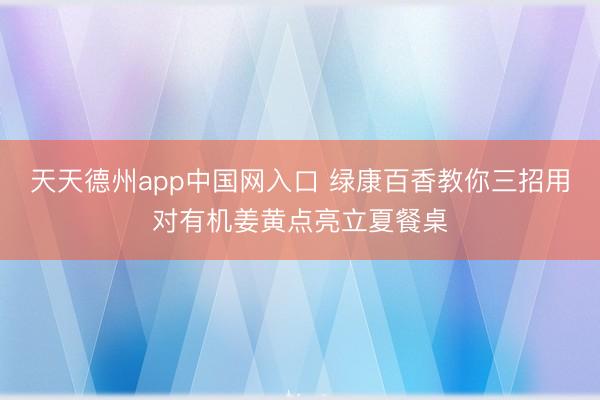 天天德州app中国网入口 绿康百香教你三招用对有机姜黄点亮立夏餐桌