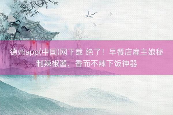 德州app(中国)网下载 绝了！早餐店雇主娘秘制辣椒酱，香而不辣下饭神器