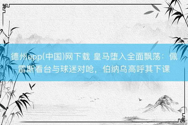德州app(中国)网下载 皇马堕入全面飘荡：佩雷斯看台与球迷对呛，伯纳乌高呼其下课