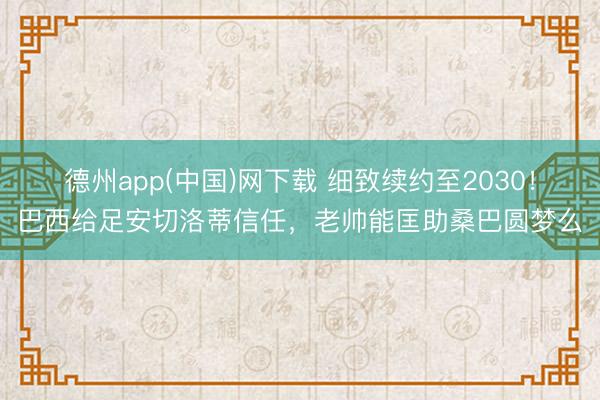 德州app(中国)网下载 细致续约至2030！巴西给足安切洛蒂信任，老帅能匡助桑巴圆梦么