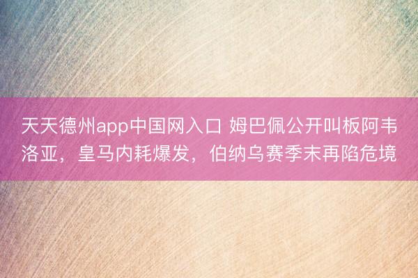 天天德州app中国网入口 姆巴佩公开叫板阿韦洛亚，皇马内耗爆发，伯纳乌赛季末再陷危境