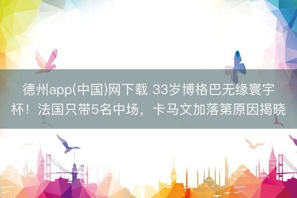 德州app(中国)网下载 33岁博格巴无缘寰宇杯！法国只带5名中场，卡马文加落第原因揭晓