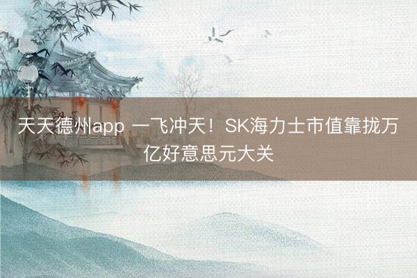 天天德州app 一飞冲天！SK海力士市值靠拢万亿好意思元大关