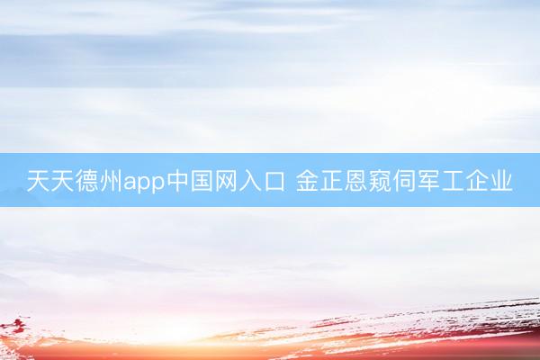 天天德州app中国网入口 金正恩窥伺军工企业