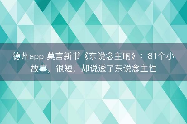 德州app 莫言新书《东说念主呐》：81个小故事，很短，却说透了东说念主性