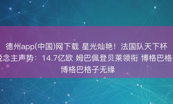 德州app(中国)网下载 星光灿艳！法国队天下杯26东说念主声势：14.7亿欧 姆巴佩登贝莱领衔 博格巴格子无缘