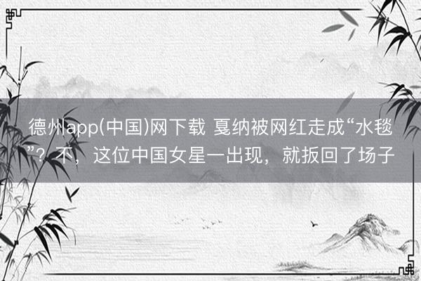 德州app(中国)网下载 戛纳被网红走成“水毯”？不，这位中国女星一出现，就扳回了场子