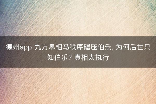 德州app 九方皋相马秩序碾压伯乐， 为何后世只知伯乐? 真相太执行