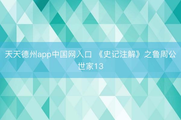 天天德州app中国网入口 《史记注解》之鲁周公世家13
