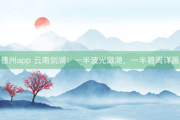 德州app 云南剑湖：一半波光潋滟，一半碧周详画