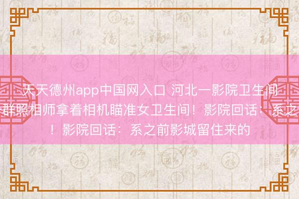 天天德州app中国网入口 河北一影院卫生间壁纸引争议：一群照相师拿着相机瞄准女卫生间！影院回话：系之前影城留住来的