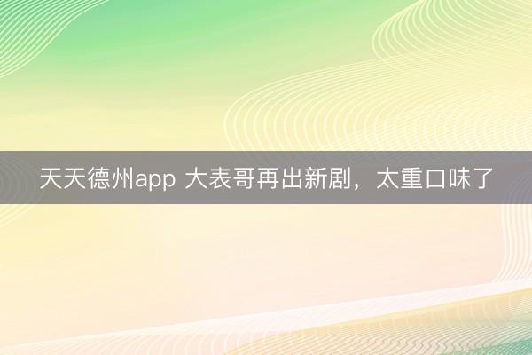 天天德州app 大表哥再出新剧，太重口味了