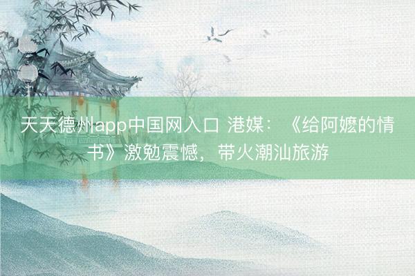 天天德州app中国网入口 港媒:《给阿嬷的情书》激勉震憾,带火潮汕旅游