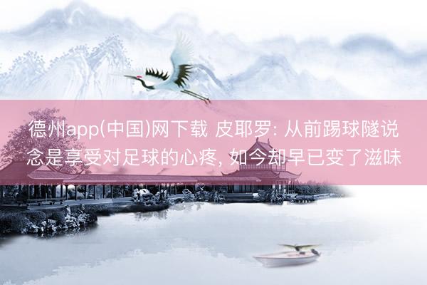 德州app(中国)网下载 皮耶罗: 从前踢球隧说念是享受对足球的心疼， 如今却早已变了滋味