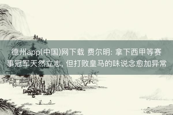 德州app(中国)网下载 费尔明: 拿下西甲等赛事冠军天然立志， 但打败皇马的味说念愈加异常