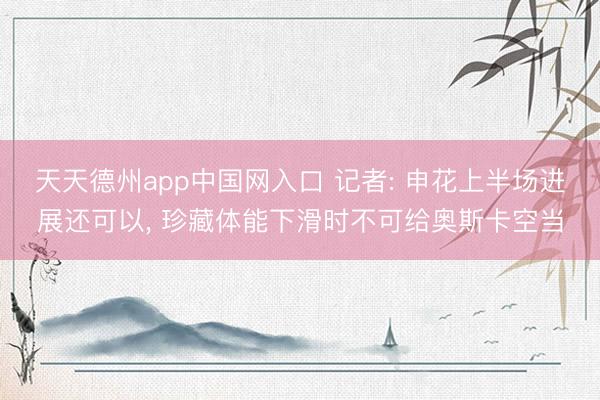 天天德州app中国网入口 记者: 申花上半场进展还可以， 珍藏体能下滑时不可给奥斯卡空当