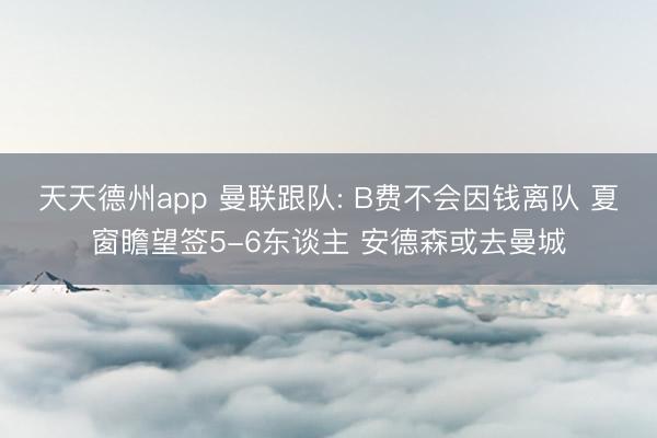 天天德州app 曼联跟队: B费不会因钱离队 夏窗瞻望签5-6东谈主 安德森或去曼城
