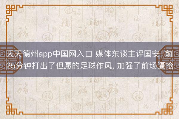 天天德州app中国网入口 媒体东谈主评国安: 前25分钟打出了但愿的足球作风， 加强了前场逼抢