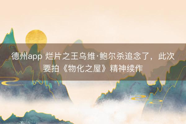 德州app 烂片之王乌维·鲍尔杀追念了，此次要拍《物化之屋》精神续作