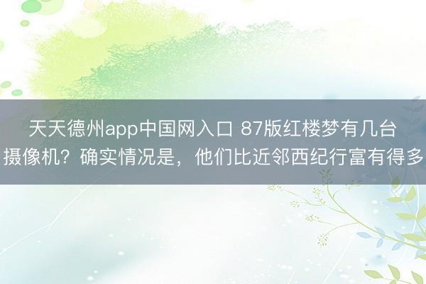 天天德州app中国网入口 87版红楼梦有几台摄像机？确实情况是，他们比近邻西纪行富有得多