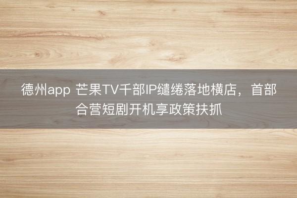 德州app 芒果TV千部IP缱绻落地横店，首部合营短剧开机享政策扶抓