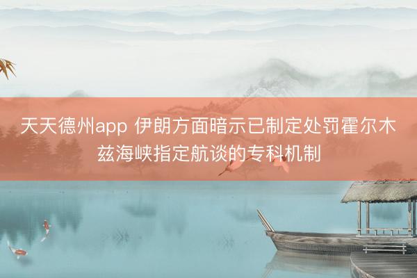 天天德州app 伊朗方面暗示已制定处罚霍尔木兹海峡指定航谈的专科机制