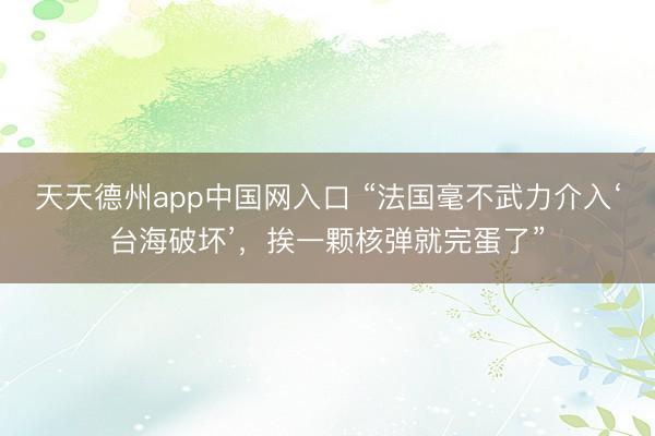 天天德州app中国网入口 “法国毫不武力介入‘台海破坏’，挨一颗核弹就完蛋了”