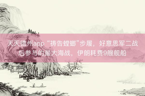 天天德州app “祷告螳螂”步履，好意思军二战后参与的最大海战，伊朗耗费9艘舰船