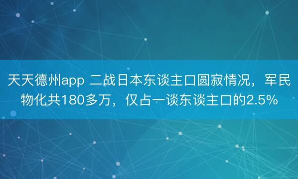 天天德州app 二战日本东谈主口圆寂情况,军民物化共180多万,仅占一谈东谈主口的2.5%