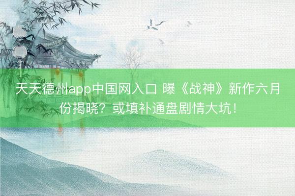 天天德州app中国网入口 曝《战神》新作六月份揭晓？或填补通盘剧情大坑！