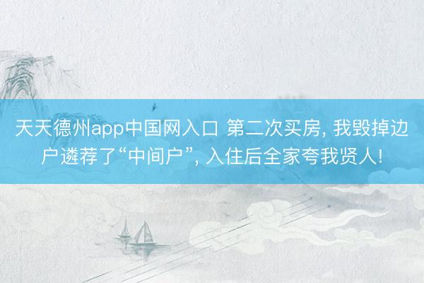 天天德州app中国网入口 第二次买房, 我毁掉边户遴荐了“中间户”, 入住后全家夸我贤人!