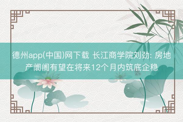 德州app(中国)网下载 长江商学院刘劲: 房地产阛阓有望在将来12个月内筑底企稳