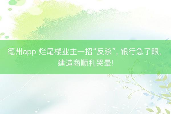 德州app 烂尾楼业主一招“反杀”， 银行急了眼， 建造商顺利哭晕!