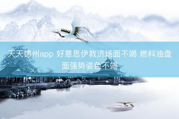 天天德州app 好意思伊救济场面不竭 燃料油盘面强势姿色不竭