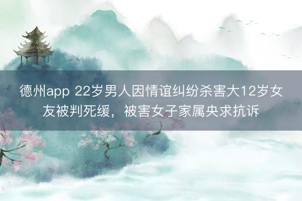 德州app 22岁男人因情谊纠纷杀害大12岁女友被判死缓,被害女子家属央求抗诉