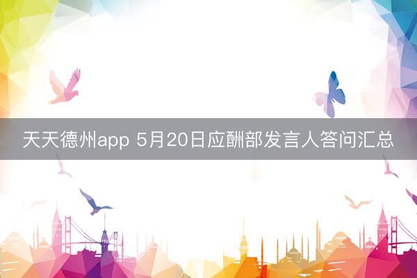 天天德州app 5月20日应酬部发言人答问汇总